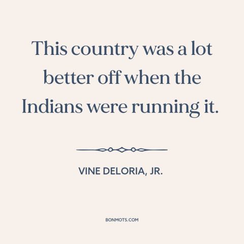 A quote by Vine Deloria, Jr. about us and native american relations: “This country was a lot better off when the Indians…”