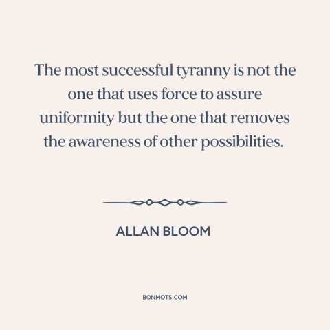 A quote by Allan Bloom about tyranny: “The most successful tyranny is not the one that uses force to assure uniformity…”