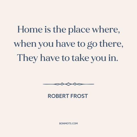 A quote by Robert Frost about home: “Home is the place where, when you have to go there, They have to take you in.”