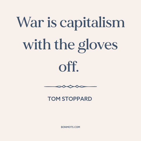 A quote by Tom Stoppard about nature of war: “War is capitalism with the gloves off.”