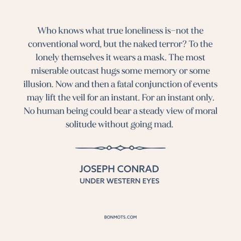 A quote by Joseph Conrad about existential solitude: “Who knows what true loneliness is—not the conventional word, but…”