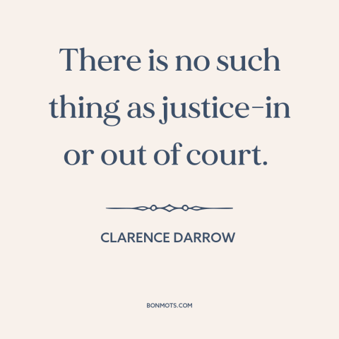 A quote by Clarence Darrow about elusiveness of justice: “There is no such thing as justice-in or out of court.”