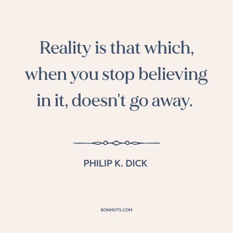 A quote by Philip K. Dick about nature of reality: “Reality is that which, when you stop believing in it, doesn't go away.”