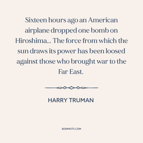 A quote by Harry Truman about nuclear weapons: “Sixteen hours ago an American airplane dropped one bomb on Hiroshima...”