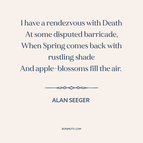 A quote by Alan Seeger about rhythm of life: “I have a rendezvous with Death At some disputed barricade, When Spring comes…”