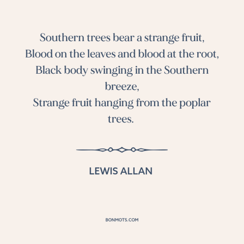 A quote by Lewis Allan about lynching: “Southern trees bear a strange fruit, Blood on the leaves and blood at the…”