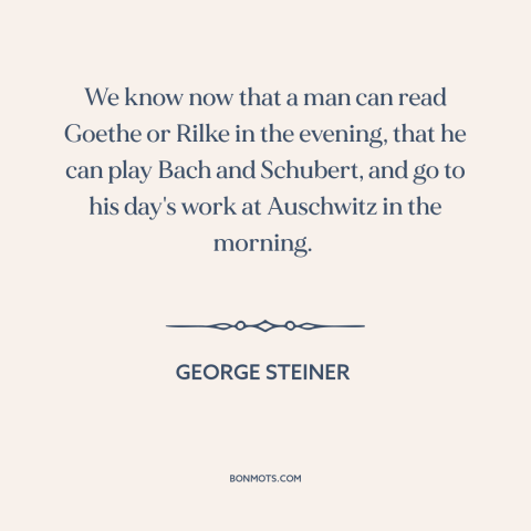 A quote by George Steiner about duality of man: “We know now that a man can read Goethe or Rilke in the evening…”