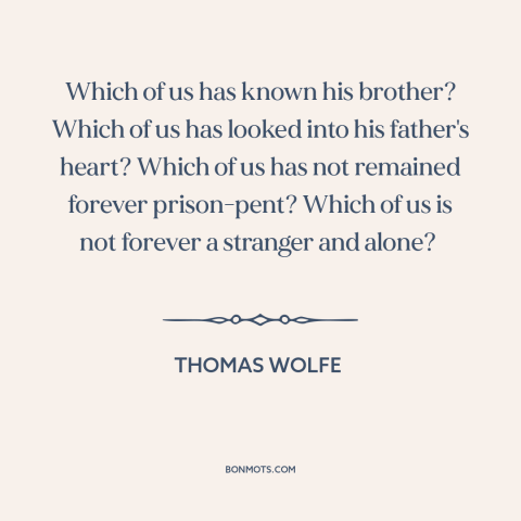 A quote by Thomas Wolfe about existential solitude: “Which of us has known his brother? Which of us has looked into his…”