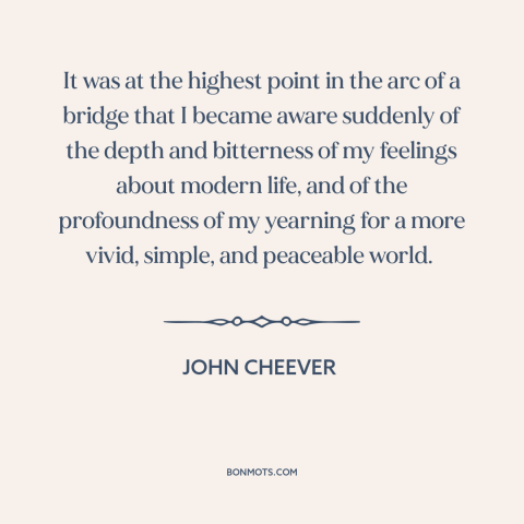 A quote by John Cheever about modern life: “It was at the highest point in the arc of a bridge that I became aware…”