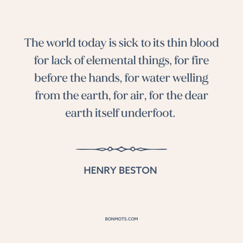 A quote by Henry Beston about man and nature: “The world today is sick to its thin blood for lack of elemental things…”