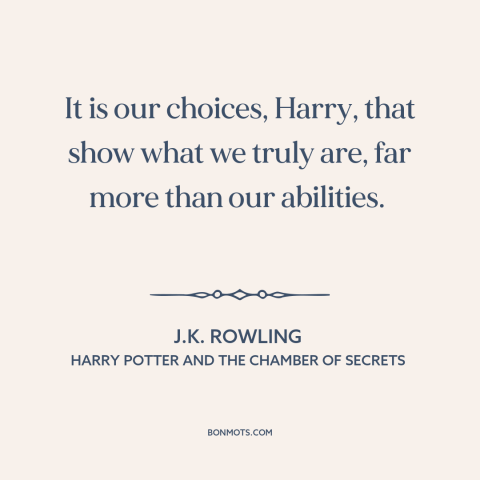 A quote by J.K. Rowling about decisions and choices: “It is our choices, Harry, that show what we truly are, far more than…”