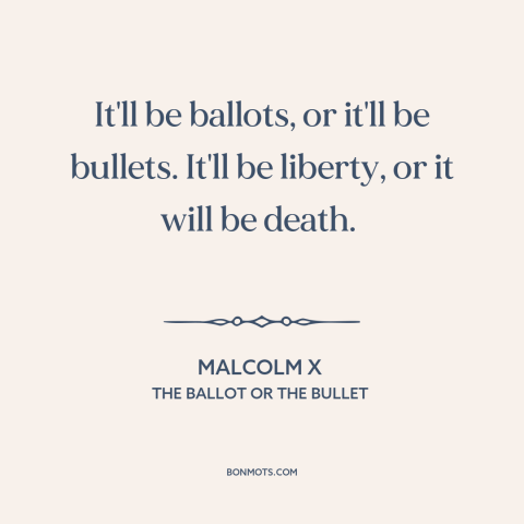 A quote by Malcolm X about voting rights: “It'll be ballots, or it'll be bullets. It'll be liberty, or it will be…”