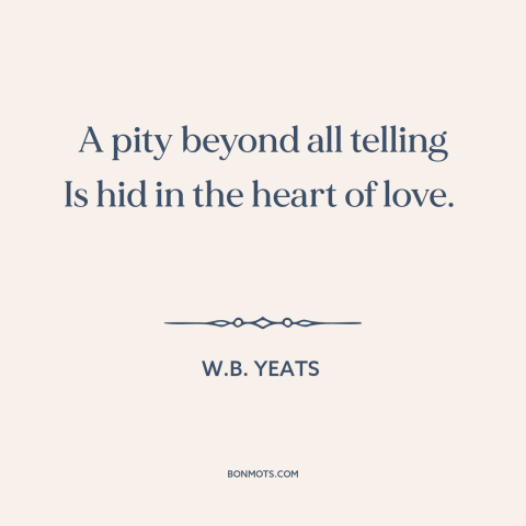 A quote by W.B. Yeats about love and pain: “A pity beyond all telling Is hid in the heart of love.”