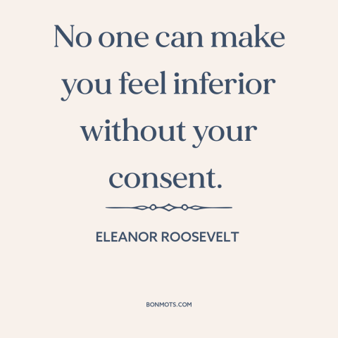 A quote by Eleanor Roosevelt about criticism from others: “No one can make you feel inferior without your consent.”