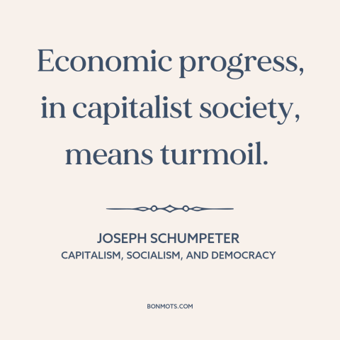 A quote by Joseph Schumpeter about economic growth: “Economic progress, in capitalist society, means turmoil.”