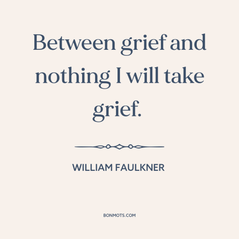 A quote by William Faulkner about grief: “Between grief and nothing I will take grief.”