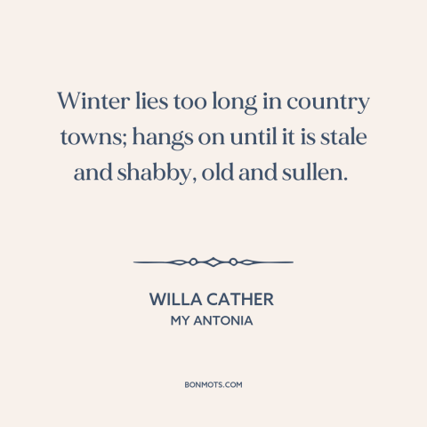 A quote by Willa Cather about winter: “Winter lies too long in country towns; hangs on until it is stale and…”