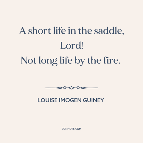 A quote by Louise Imogen Guiney about living life to the fullest: “A short life in the saddle, Lord! Not long life by…”