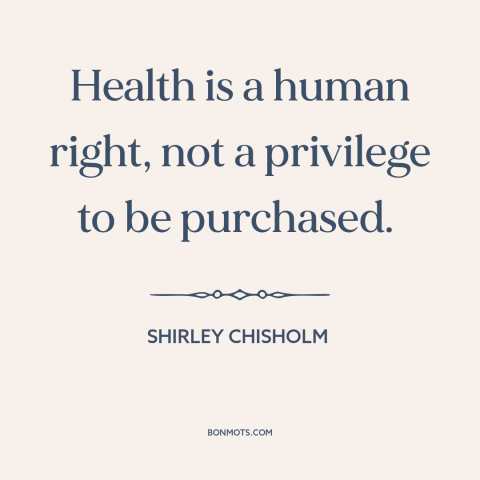 A quote by Shirley Chisholm about health care: “Health is a human right, not a privilege to be purchased.”