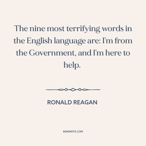 A quote by Ronald Reagan about government: “The nine most terrifying words in the English language are: I'm from the…”