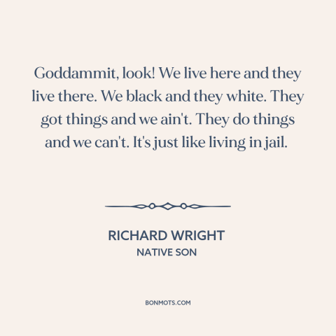 A quote by Richard Wright about black experience: “Goddammit, look! We live here and they live there. We black and they…”