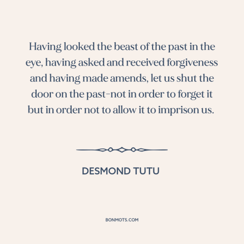 A quote by Desmond Tutu about moving forward: “Having looked the beast of the past in the eye, having asked and received…”