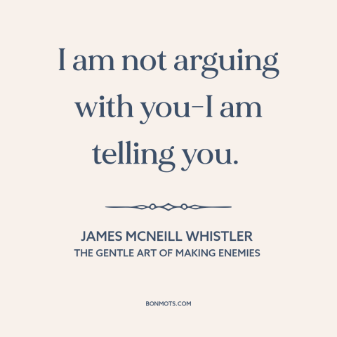 A quote by James McNeill Whistler about communication: “I am not arguing with you-I am telling you.”