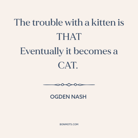 A quote by Ogden Nash about cats: “The trouble with a kitten is THAT Eventually it becomes a CAT.”