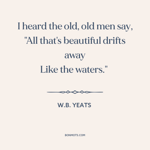 A quote by W.B. Yeats about loss: “I heard the old, old men say, "All that's beautiful drifts away Like the…”