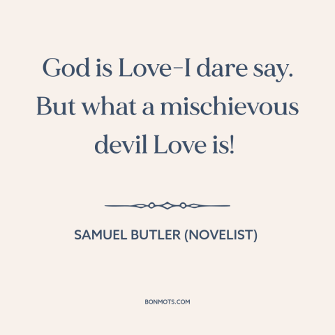 A quote by Samuel Butler (novelist) about nature of god: “God is Love-I dare say. But what a mischievous devil Love is!”