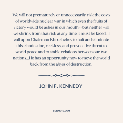 A quote by John F. Kennedy about cuban missile crisis: “We will not prematurely or unnecessarily risk the costs of…”