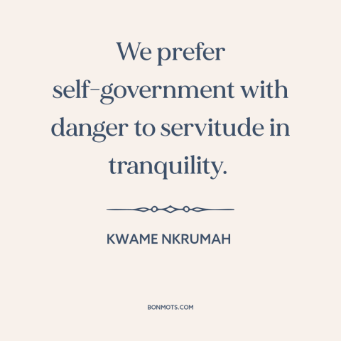 A quote by Kwame Nkrumah about self-determination: “We prefer self-government with danger to servitude in tranquility.”