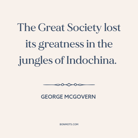 A quote by George McGovern about vietnam war: “The Great Society lost its greatness in the jungles of Indochina.”