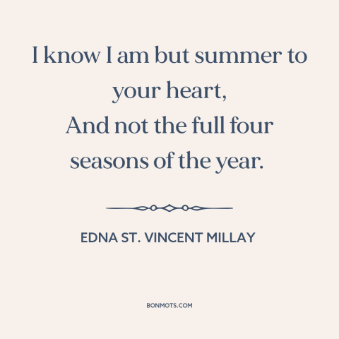 A quote by Edna St. Vincent Millay about summer love: “I know I am but summer to your heart, And not the full four…”