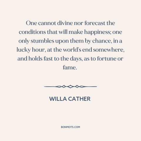 A quote by Willa Cather about happiness: “One cannot divine nor forecast the conditions that will make happiness;…”