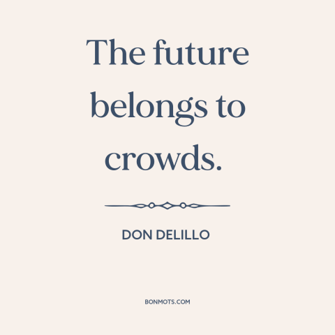 A quote by Don DeLillo about the masses: “The future belongs to crowds.”