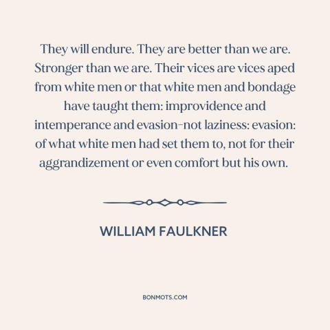 A quote by William Faulkner about black resilience: “They will endure. They are better than we are. Stronger than we are.”