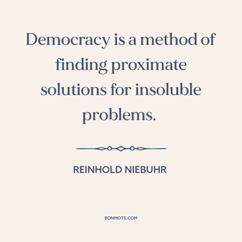 A quote by Reinhold Niebuhr about democracy: “Democracy is a method of finding proximate solutions for insoluble problems.”