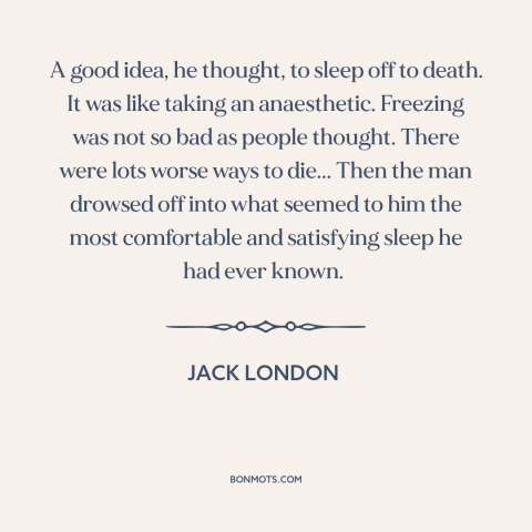 A quote by Jack London about moment of death: “A good idea, he thought, to sleep off to death. It was like taking…”