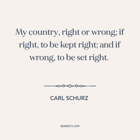 A quote by Carl Schurz about patriotism: “My country, right or wrong; if right, to be kept right; and if wrong…”