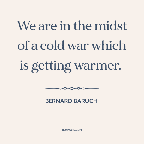 A quote by Bernard Baruch about cold war: “We are in the midst of a cold war which is getting warmer.”
