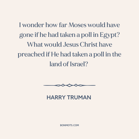 A quote by Harry Truman about public opinion: “I wonder how far Moses would have gone if he had taken a poll…”