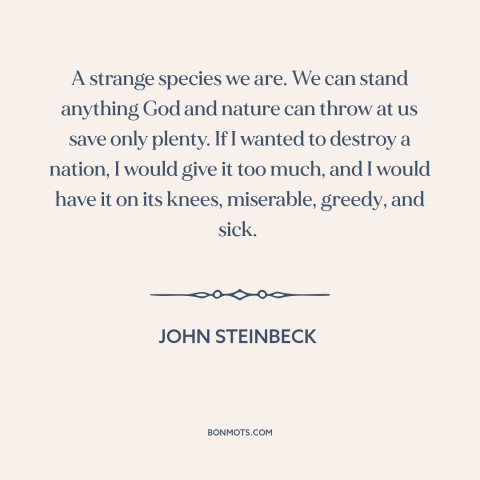 A quote by John Steinbeck about excess: “A strange species we are. We can stand anything God and nature can throw…”