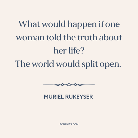 A quote by Muriel Rukeyser about women: “What would happen if one woman told the truth about her life? The world…”