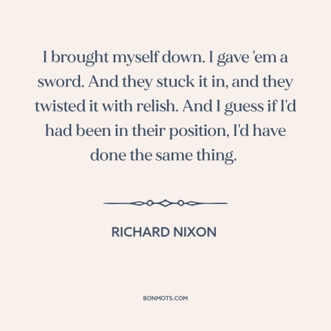 A quote by Richard Nixon about watergate: “I brought myself down. I gave 'em a sword. And they stuck it in…”