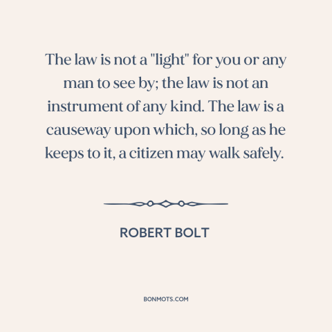 A quote by Robert Bolt about nature of law: “The law is not a "light" for you or any man to see by; the law is…”