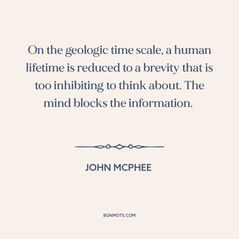A quote by John McPhee about scale: “On the geologic time scale, a human lifetime is reduced to a brevity that…”