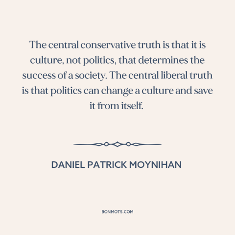 A quote by Daniel Patrick Moynihan about politics is downstream of culture: “The central conservative truth is that it…”