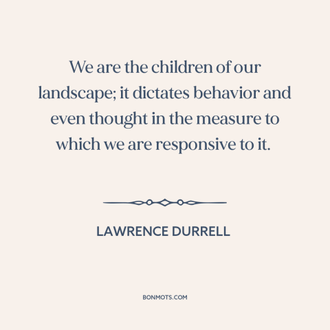 A quote by Lawrence Durrell about place: “We are the children of our landscape; it dictates behavior and even thought in…”