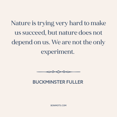 A quote by Buckminster Fuller about man and nature: “Nature is trying very hard to make us succeed, but nature does not…”